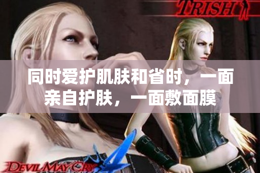 同时爱护肌肤和省时，一面亲自护肤，一面敷面膜