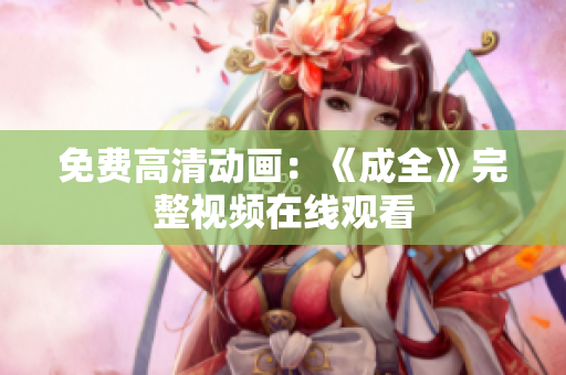 免费高清动画：《成全》完整视频在线观看