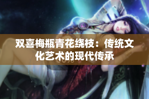 双喜梅瓶青花绕枝：传统文化艺术的现代传承