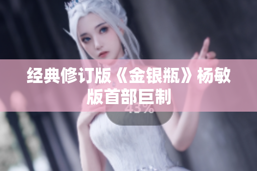 经典修订版《金银瓶》杨敏版首部巨制