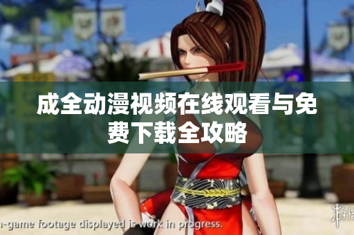 成全动漫视频在线观看与免费下载全攻略