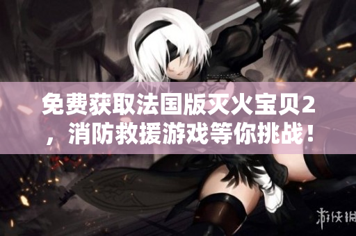 免费获取法国版灭火宝贝2，消防救援游戏等你挑战！