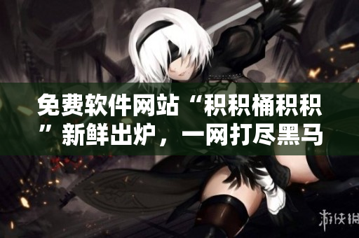 免费软件网站“积积桶积积”新鲜出炉，一网打尽黑马之选！