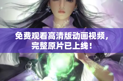 免费观看高清版动画视频，完整原片已上线！