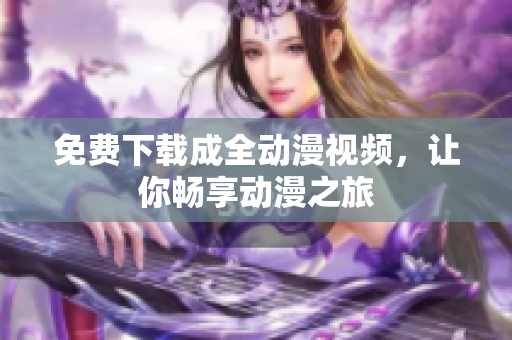免费下载成全动漫视频，让你畅享动漫之旅