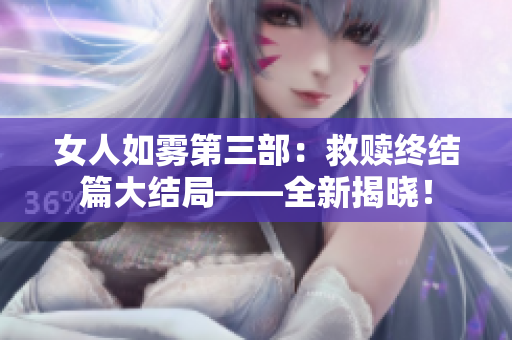 女人如雾第三部：救赎终结篇大结局——全新揭晓！