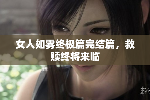女人如雾终极篇完结篇，救赎终将来临