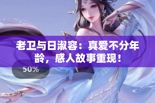 老卫与日淑容：真爱不分年龄，感人故事重现！