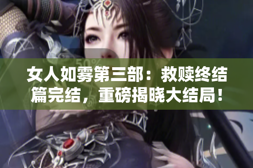 女人如雾第三部：救赎终结篇完结，重磅揭晓大结局！