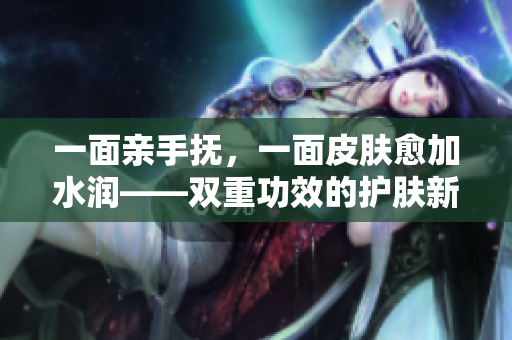 一面亲手抚，一面皮肤愈加水润——双重功效的护肤新方法