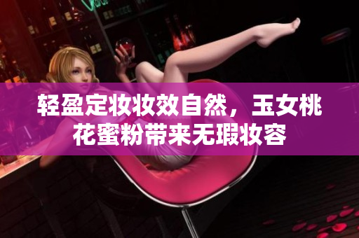轻盈定妆妆效自然，玉女桃花蜜粉带来无瑕妆容