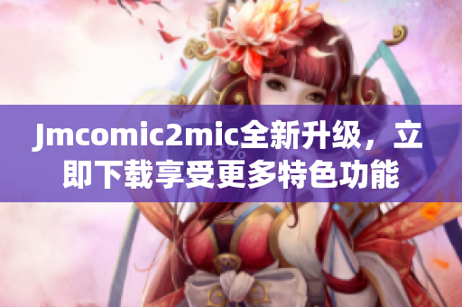 Jmcomic2mic全新升级，立即下载享受更多特色功能