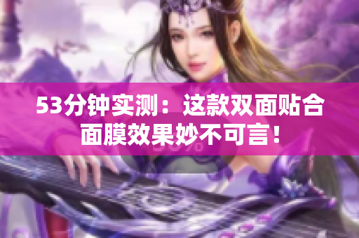 53分钟实测：这款双面贴合面膜效果妙不可言！