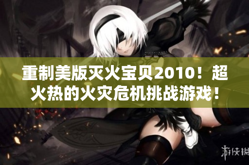重制美版灭火宝贝2010！超火热的火灾危机挑战游戏！
