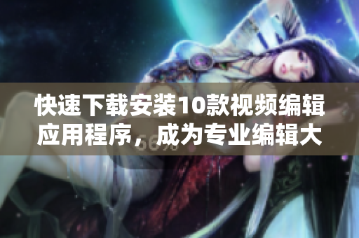 快速下载安装10款视频编辑应用程序，成为专业编辑大师