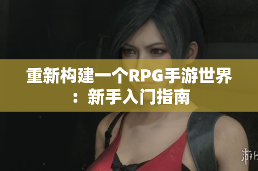 重新构建一个RPG手游世界：新手入门指南