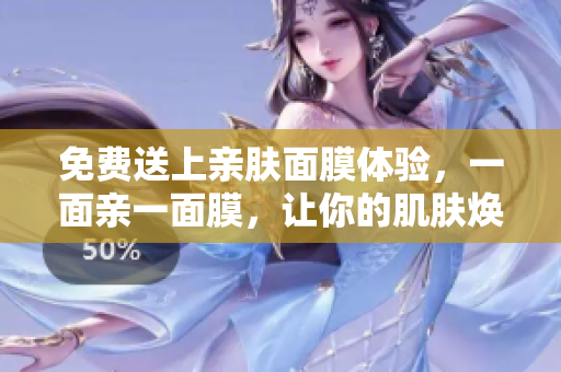免费送上亲肤面膜体验，一面亲一面膜，让你的肌肤焕然一新！
