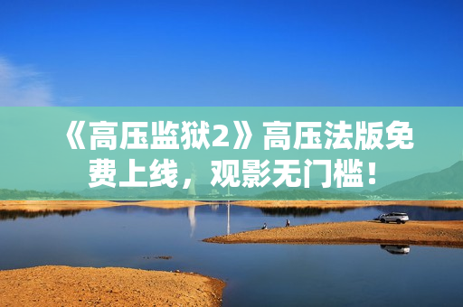 《高压监狱2》高压法版免费上线，观影无门槛！