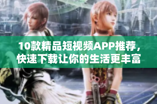 10款精品短视频APP推荐，快速下载让你的生活更丰富！