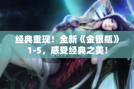 经典重现！全新《金银瓶》1-5，感受经典之美！