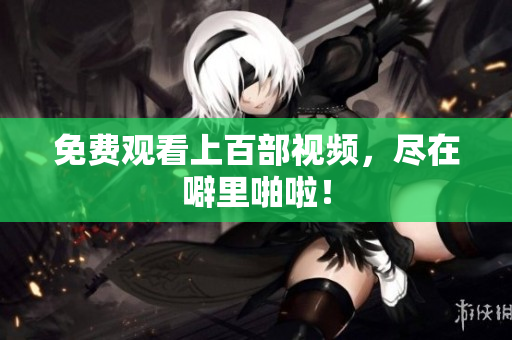 免费观看上百部视频，尽在噼里啪啦！
