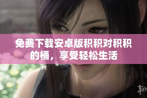 免费下载安卓版积积对积积的桶，享受轻松生活