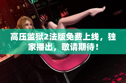 高压监狱2法版免费上线，独家播出，敬请期待！