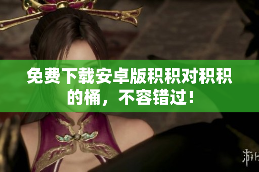 免费下载安卓版积积对积积的桶，不容错过！