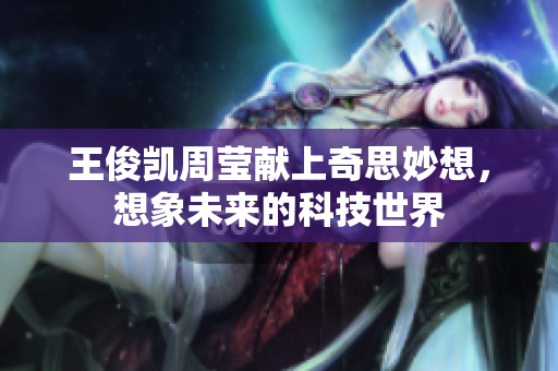 王俊凯周莹献上奇思妙想，想象未来的科技世界