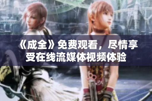 《成全》免费观看，尽情享受在线流媒体视频体验