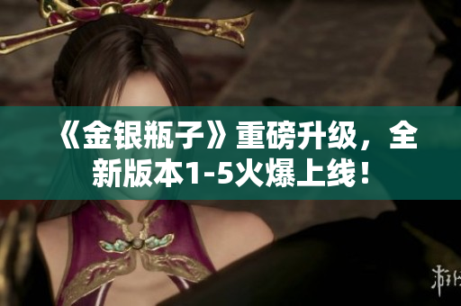《金银瓶子》重磅升级，全新版本1-5火爆上线！