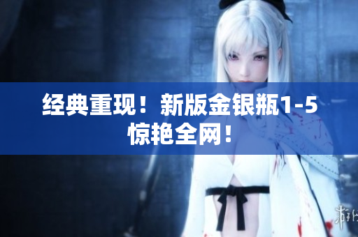 经典重现！新版金银瓶1-5惊艳全网！