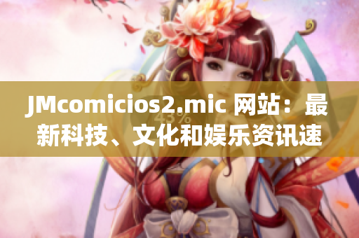 JMcomicios2.mic 网站：最新科技、文化和娱乐资讯速递