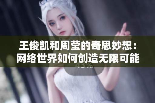 王俊凯和周莹的奇思妙想：网络世界如何创造无限可能？