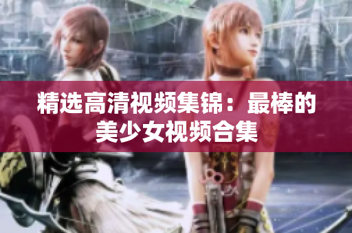 精选高清视频集锦：最棒的美少女视频合集