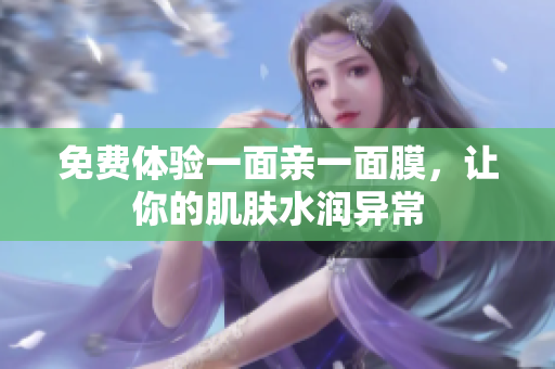 免费体验一面亲一面膜，让你的肌肤水润异常