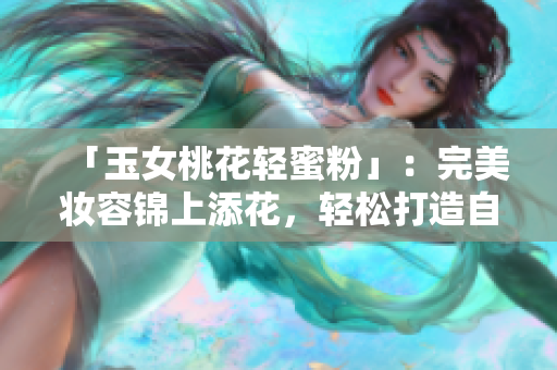 「玉女桃花轻蜜粉」：完美妆容锦上添花，轻松打造自信不脱妆