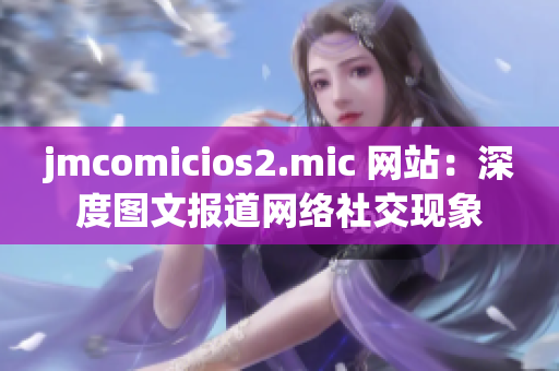 jmcomicios2.mic 网站：深度图文报道网络社交现象