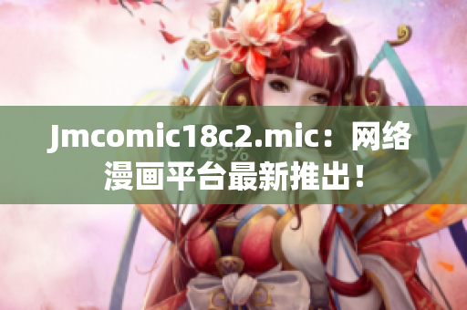 Jmcomic18c2.mic：网络漫画平台最新推出！