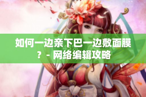 如何一边亲下巴一边敷面膜？- 网络编辑攻略