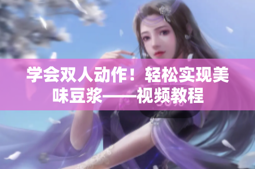 学会双人动作！轻松实现美味豆浆——视频教程