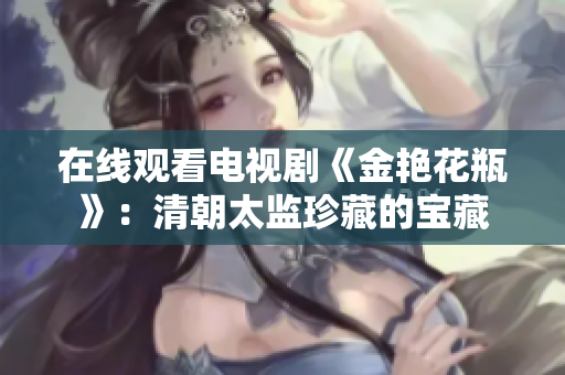 在线观看电视剧《金艳花瓶》：清朝太监珍藏的宝藏
