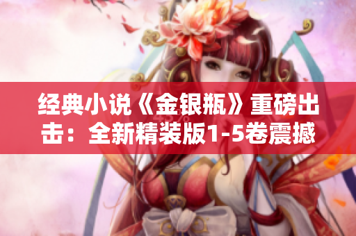 经典小说《金银瓶》重磅出击：全新精装版1-5卷震撼上市！