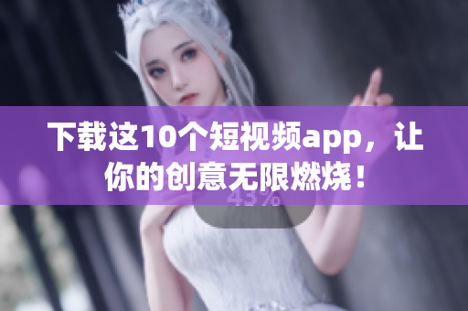 下载这10个短视频app，让你的创意无限燃烧！