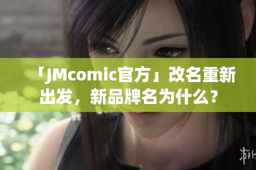 「JMcomic官方」改名重新出发，新品牌名为什么？