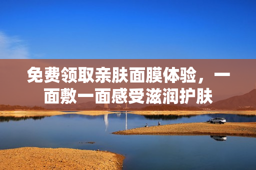 免费领取亲肤面膜体验，一面敷一面感受滋润护肤