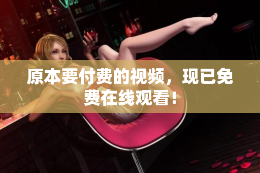 原本要付费的视频，现已免费在线观看！