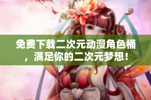 免费下载二次元动漫角色桶，满足你的二次元梦想！