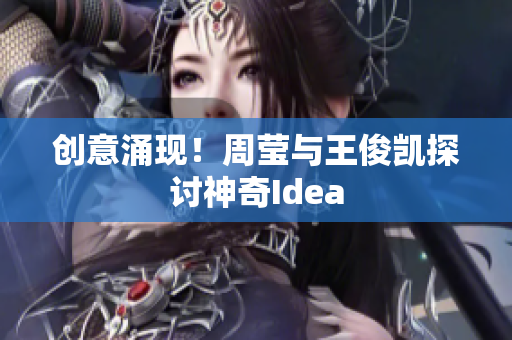 创意涌现！周莹与王俊凯探讨神奇Idea