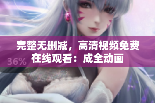 完整无删减，高清视频免费在线观看：成全动画